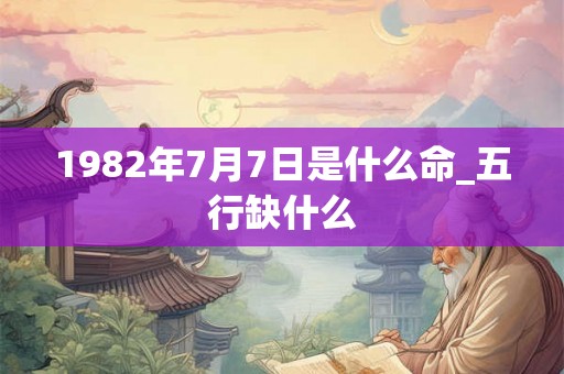 1982年7月7日是什么命_五行缺什么