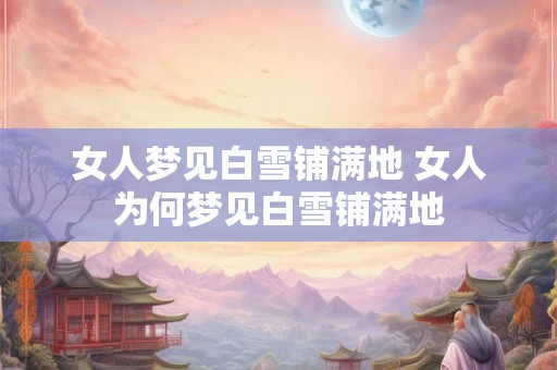 女人梦见白雪铺满地 女人为何梦见白雪铺满地 女人梦见白雪铺满地 女人为何梦见白雪铺满地