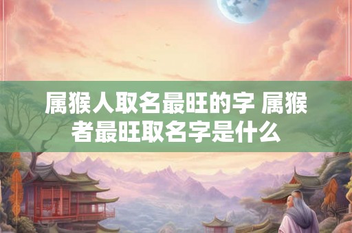 属猴人取名最旺的字 属猴者最旺取名字是什么 属猴人取名最旺的字 属猴者最旺取名字是什么