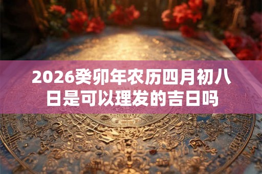 2026癸卯年农历四月初八日是可以理发的吉日吗