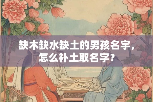 缺木缺水缺土的男孩名字，怎么补土取名字？