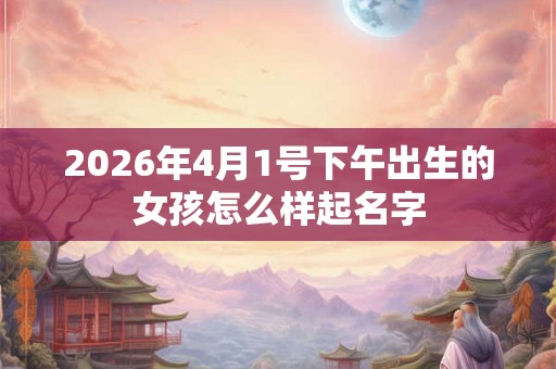 2026年4月1号下午出生的女孩怎么样起名字