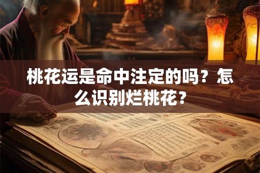 桃花运是命中注定的吗?怎么识别烂桃花? 桃花运是命中注定的吗?怎么识别烂桃花?
