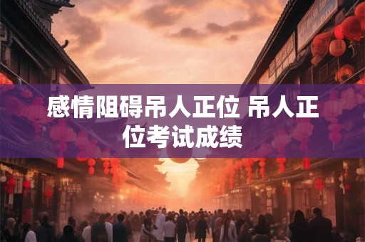 感情阻碍吊人正位 吊人正位考试成绩