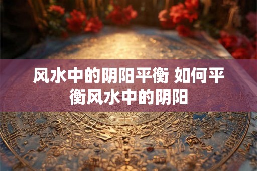 风水中的阴阳平衡 如何平衡风水中的阴阳
