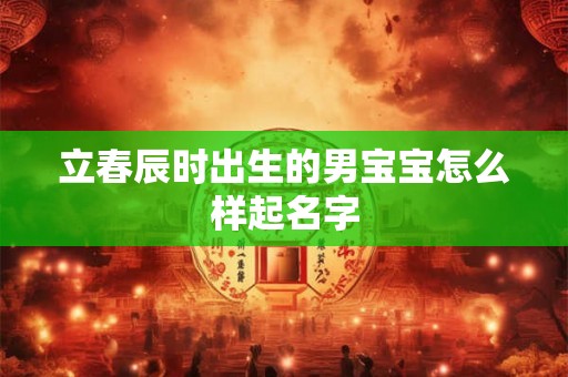 立春辰时出生的男宝宝怎么样起名字
