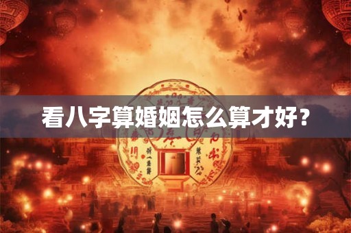看八字算婚姻怎么算才好？