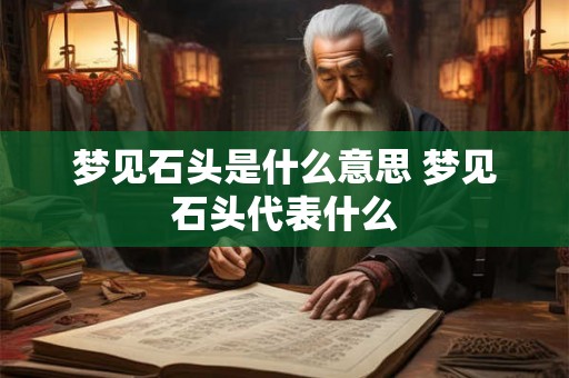 梦见石头是什么意思 梦见石头代表什么 梦见石头是什么意思 梦见石头代表什么