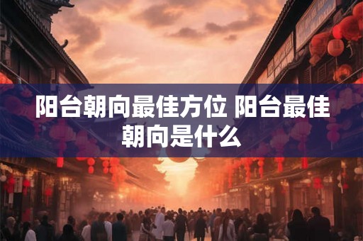 阳台朝向最佳方位 阳台最佳朝向是什么
