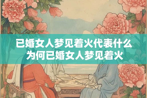 已婚女人梦见着火代表什么 为何已婚女人梦见着火