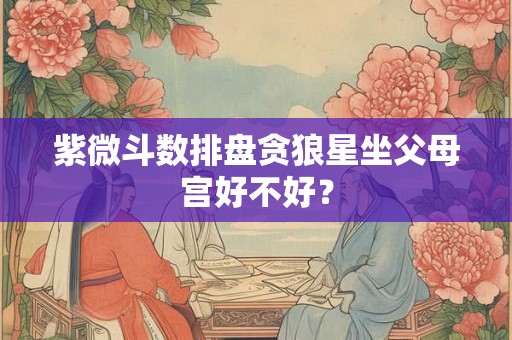 紫微斗数排盘贪狼星坐父母宫好不好？