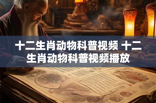 十二生肖动物科普视频 十二生肖动物科普视频播放 十二生肖动物科普视频 十二生肖动物科普视频播放