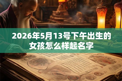 2026年5月13号下午出生的女孩怎么样起名字 2026年5月13号下午出生的女孩怎么样起名字