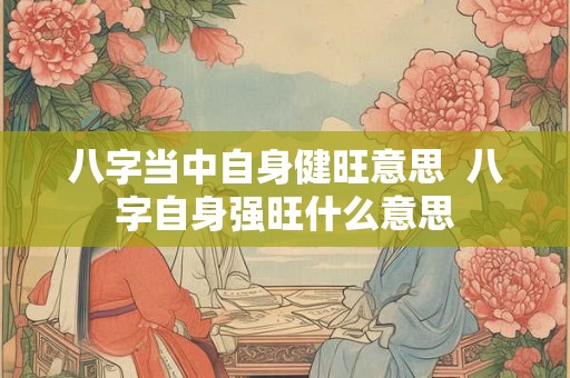 八字当中自身健旺意思 八字自身强旺什么意思 八字当中自身健旺意思 八字自身强旺什么意思