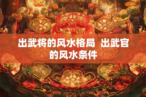 出武将的风水格局  出武官的风水条件