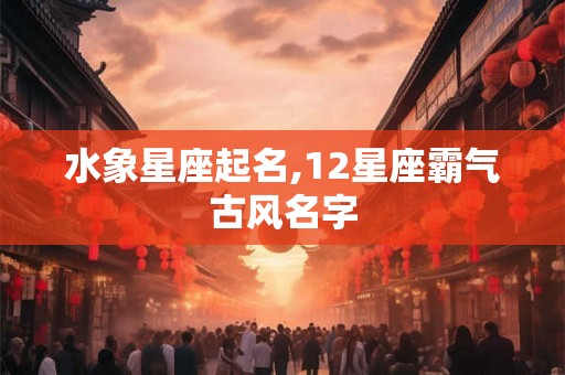 水象星座起名,12星座霸气古风名字