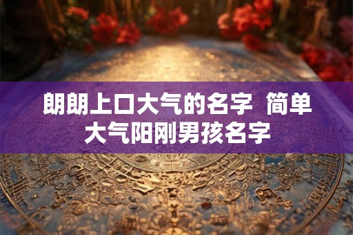 朗朗上口大气的名字  简单大气阳刚男孩名字