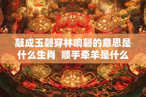 敲成玉磬穿林响磬的意思是什么生肖 顺手牵羊是什么生肖 敲成玉磬穿林响磬的意思是什么生肖 顺手牵羊是什么生肖