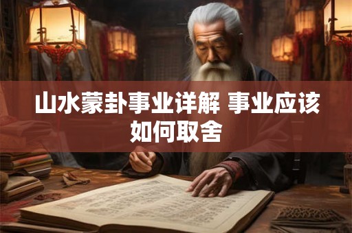 山水蒙卦事业详解 事业应该如何取舍 山水蒙卦事业详解 事业应该如何取舍