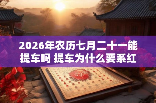 2026年农历七月二十一能提车吗 提车为什么要系红丝带