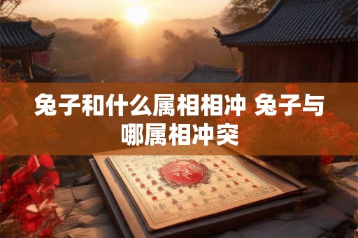 兔子和什么属相相冲 兔子与哪属相冲突 兔子和什么属相相冲 兔子与哪属相冲突