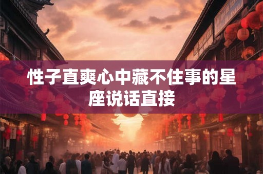 性子直爽心中藏不住事的星座说话直接