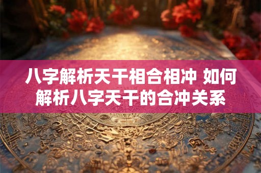 八字解析天干相合相冲 如何解析八字天干的合冲关系