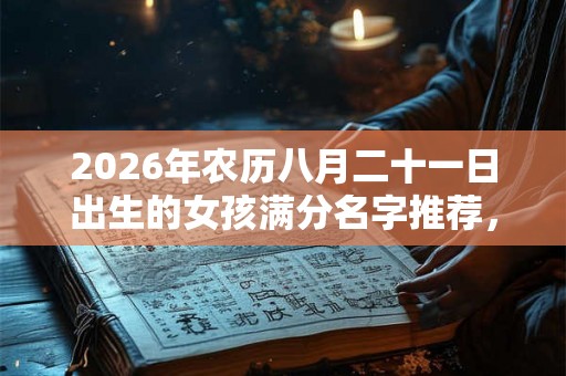 2026年农历八月二十一日出生的女孩满分名字推荐，五行起名大全