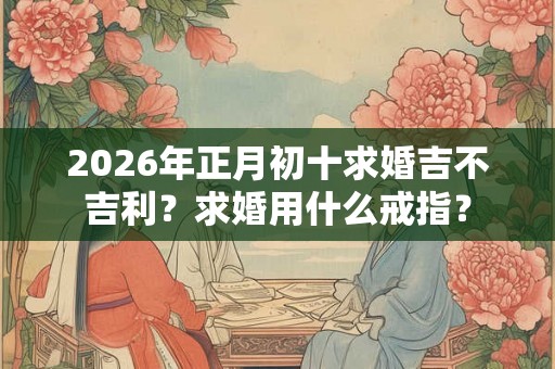2026年正月初十求婚吉不吉利？求婚用什么戒指？