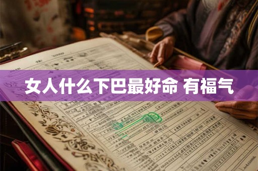 女人什么下巴最好命 有福气 女人什么下巴最好命 有福气
