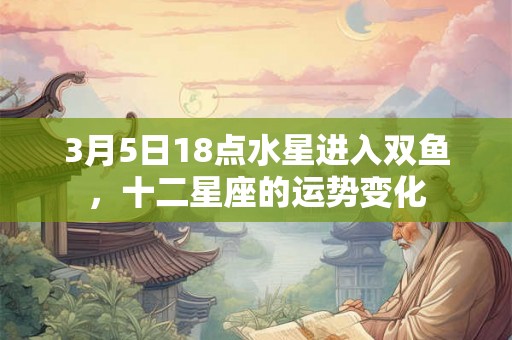 3月5日18点水星进入双鱼，十二星座的运势变化
