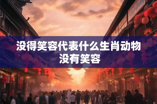 没得笑容代表什么生肖动物 没有笑容 没得笑容代表什么生肖动物 没有笑容