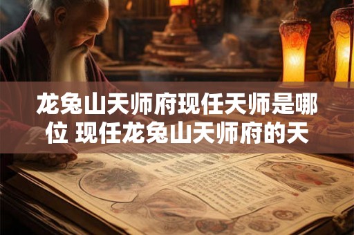 龙兔山天师府现任天师是哪位 现任龙兔山天师府的天师是谁 龙兔山天师府现任天师是哪位 现任龙兔山天师府的天师是谁