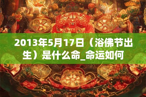 2013年5月17日（浴佛节出生）是什么命_命运如何