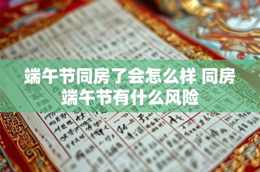 端午节同房了会怎么样 同房端午节有什么风险 端午节同房了会怎么样 同房端午节有什么风险