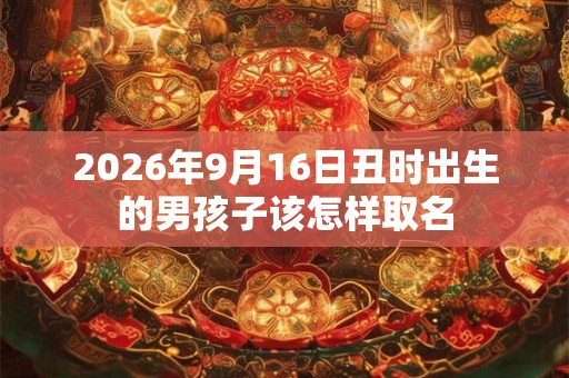 2026年9月16日丑时出生的男孩子该怎样取名 2026年9月16日丑时出生的男孩子该怎样取名
