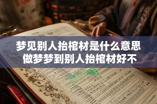 梦见别人抬棺材是什么意思 做梦梦到别人抬棺材好不好 梦见别人抬棺材是什么意思 做梦梦到别人抬棺材好不好