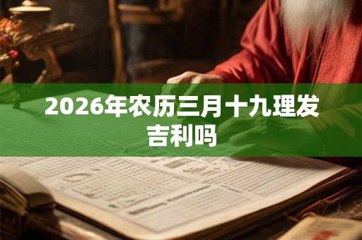 2026年农历三月十九理发吉利吗