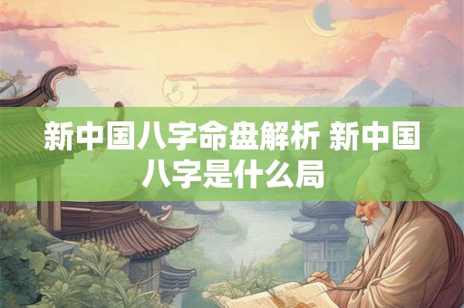 新中国八字命盘解析 新中国八字是什么局 新中国八字命盘解析 新中国八字是什么局