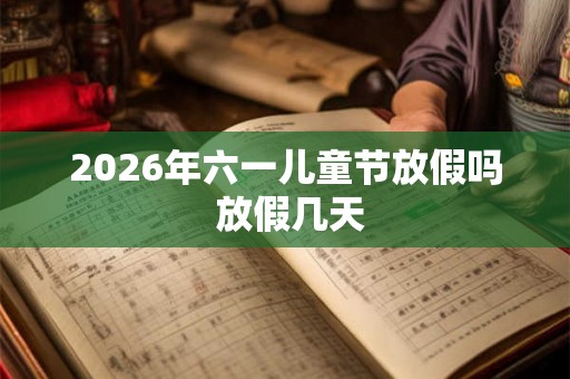 2026年六一儿童节放假吗 放假几天