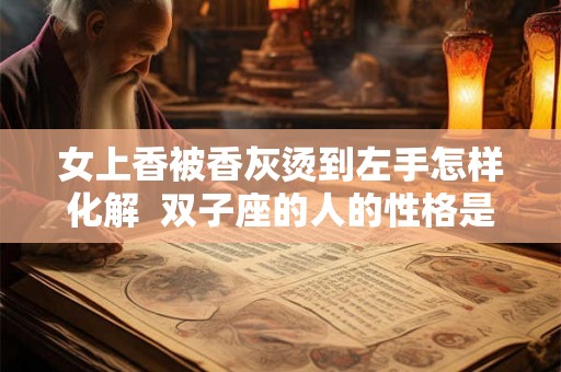 女上香被香灰烫到左手怎样化解  双子座的人的性格是什么