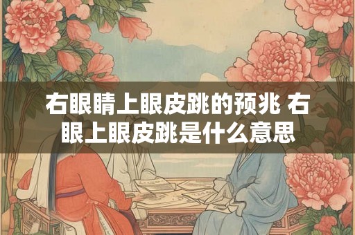 右眼睛上眼皮跳的预兆 右眼上眼皮跳是什么意思
