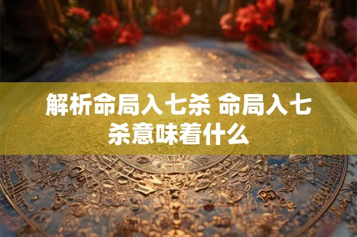解析命局入七杀 命局入七杀意味着什么