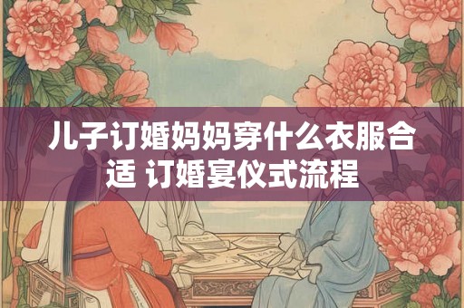 儿子订婚妈妈穿什么衣服合适 订婚宴仪式流程