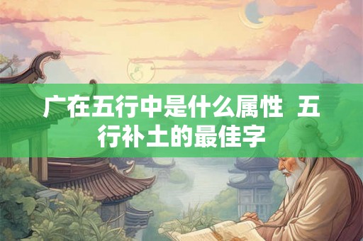 广在五行中是什么属性  五行补土的最佳字