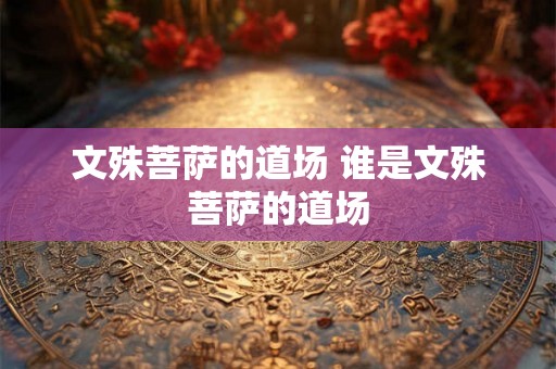 文殊菩萨的道场 谁是文殊菩萨的道场