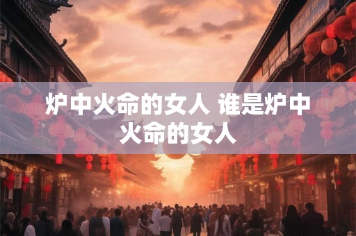 炉中火命的女人 谁是炉中火命的女人