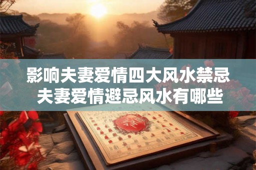 影响夫妻爱情四大风水禁忌 夫妻爱情避忌风水有哪些