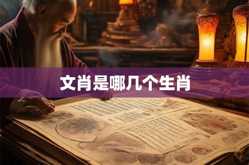文肖是哪几个生肖 文肖是哪几个生肖