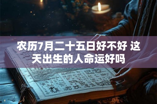 农历7月二十五日好不好 这天出生的人命运好吗 农历7月二十五日好不好 这天出生的人命运好吗